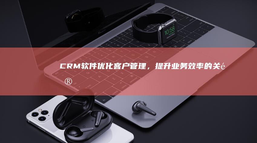 CRM软件：优化客户管理，提升业务效率的关键工具