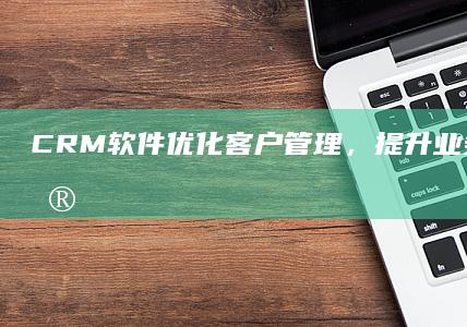 CRM软件：优化客户管理，提升业务效率的关键工具